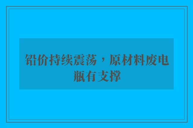 铅价持续震荡，原材料废电瓶有支撑