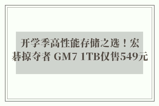 开学季高性能存储之选！宏碁掠夺者 GM7 1TB仅售549元