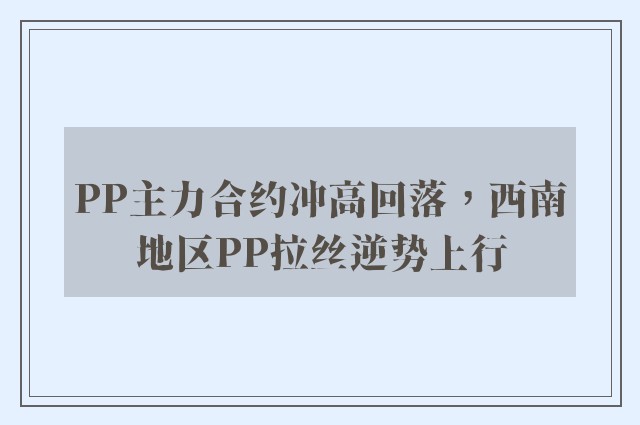 PP主力合约冲高回落，西南地区PP拉丝逆势上行