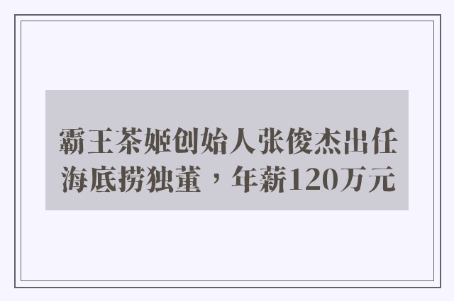 霸王茶姬创始人张俊杰出任海底捞独董，年薪120万元