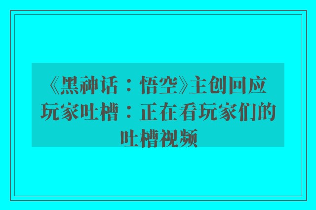 《黑神话：悟空》主创回应玩家吐槽：正在看玩家们的吐槽视频