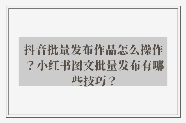 抖音批量发布作品怎么操作？小红书图文批量发布有哪些技巧？