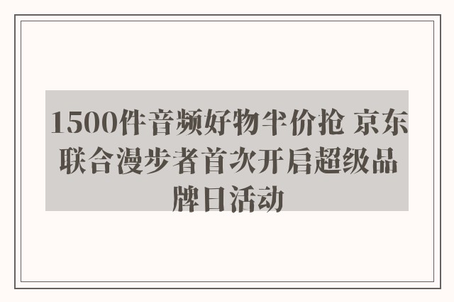 1500件音频好物半价抢 京东联合漫步者首次开启超级品牌日活动