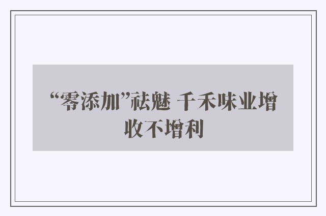 “零添加”祛魅 千禾味业增收不增利