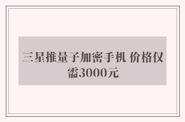 三星推量子加密手机 价格仅需3000元