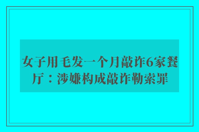 女子用毛发一个月敲诈6家餐厅：涉嫌构成敲诈勒索罪