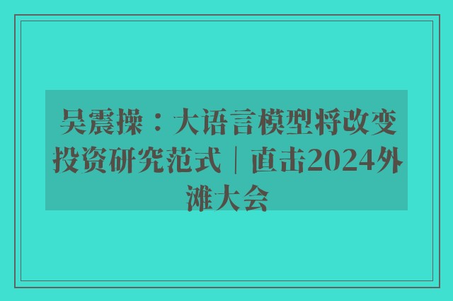 吴震操：大语言模型将改变投资研究范式｜直击2024外滩大会