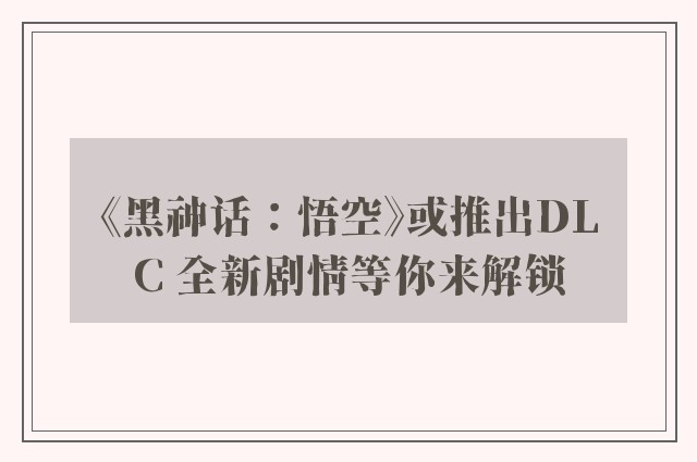 《黑神话：悟空》或推出DLC 全新剧情等你来解锁