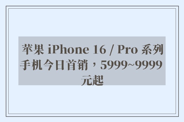 苹果 iPhone 16 / Pro 系列手机今日首销，5999~9999 元起