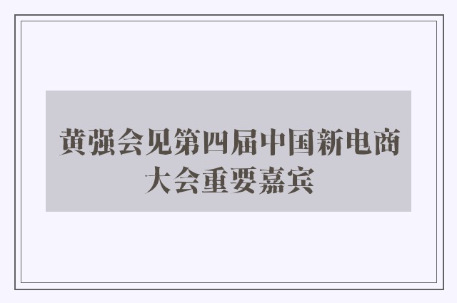 黄强会见第四届中国新电商大会重要嘉宾