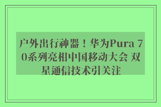 户外出行神器！华为Pura 70系列亮相中国移动大会 双星通信技术引关注