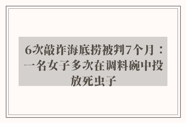 6次敲诈海底捞被判7个月：一名女子多次在调料碗中投放死虫子