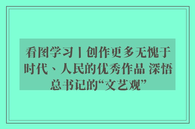 看图学习丨创作更多无愧于时代、人民的优秀作品 深悟总书记的“文艺观”