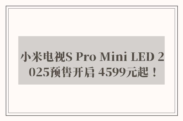 小米电视S Pro Mini LED 2025预售开启 4599元起！