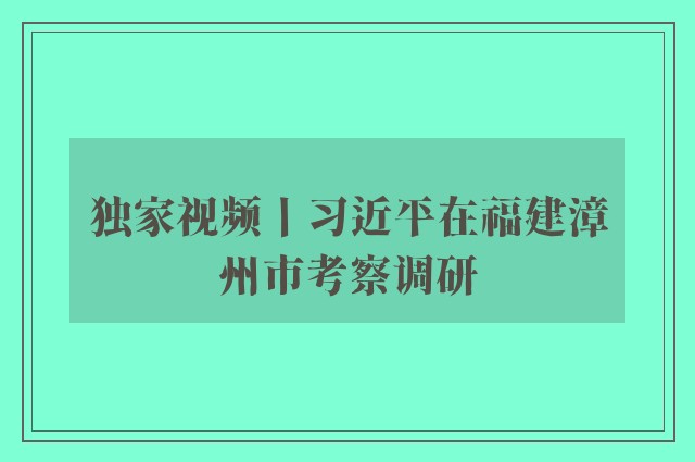 独家视频丨习近平在福建漳州市考察调研