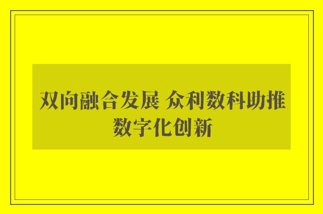 双向融合发展 众利数科助推数字化创新