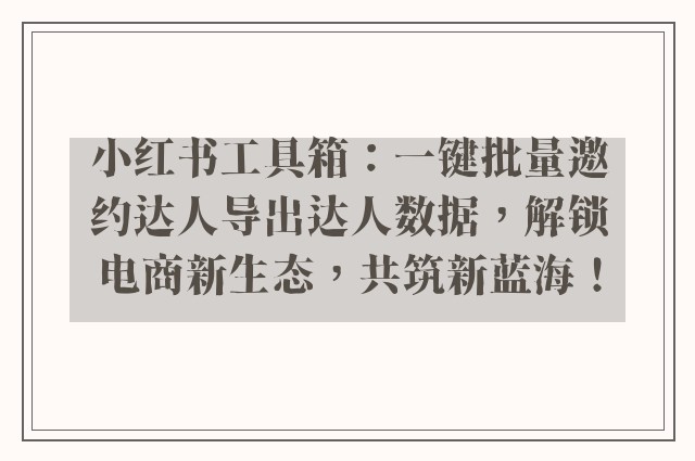 小红书工具箱：一键批量邀约达人导出达人数据，解锁电商新生态，共筑新蓝海！