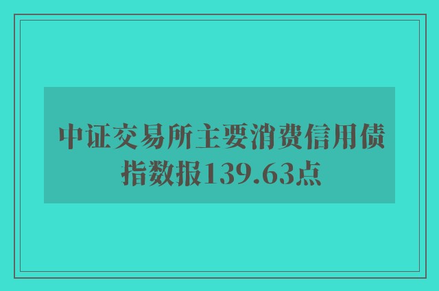 中证交易所主要消费信用债指数报139.63点