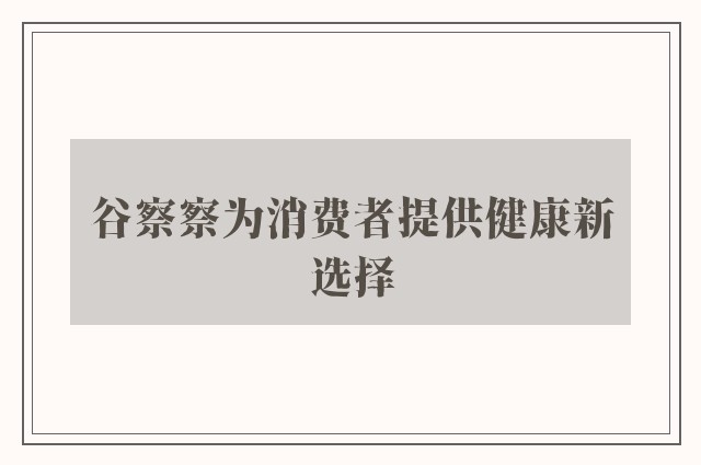 谷察察为消费者提供健康新选择