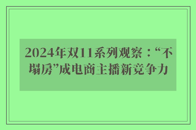 2024年双11系列观察：“不塌房”成电商主播新竞争力