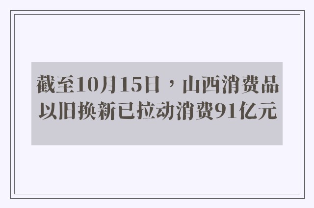 截至10月15日，山西消费品以旧换新已拉动消费91亿元