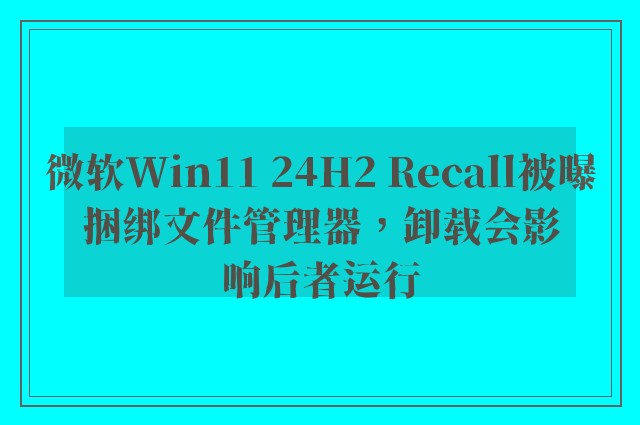 微软Win11 24H2 Recall被曝捆绑文件管理器，卸载会影响后者运行