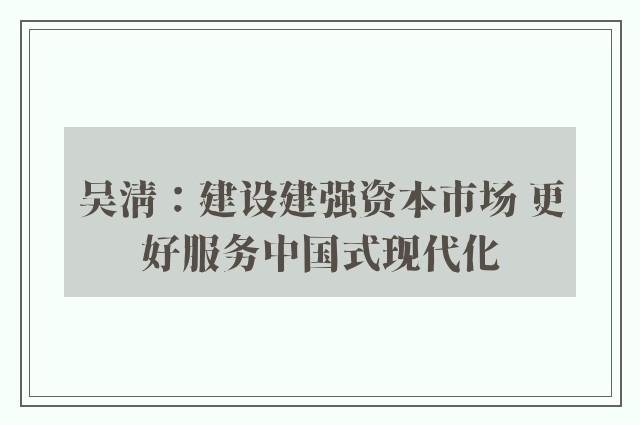 吴清：建设建强资本市场 更好服务中国式现代化