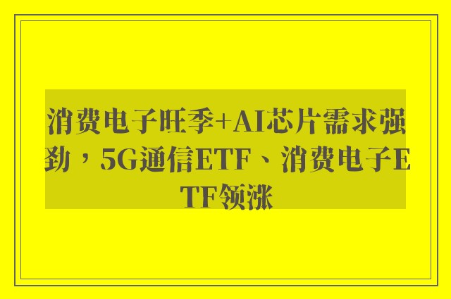 消费电子旺季+AI芯片需求强劲，5G通信ETF、消费电子ETF领涨