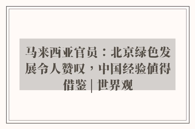 马来西亚官员：北京绿色发展令人赞叹，中国经验值得借鉴 | 世界观