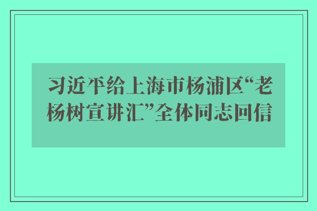 习近平给上海市杨浦区“老杨树宣讲汇”全体同志回信