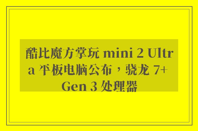 酷比魔方掌玩 mini 2 Ultra 平板电脑公布，骁龙 7+ Gen 3 处理器