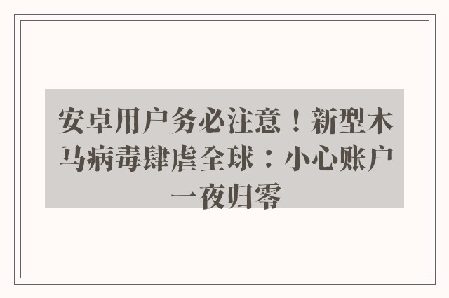 安卓用户务必注意！新型木马病毒肆虐全球：小心账户一夜归零