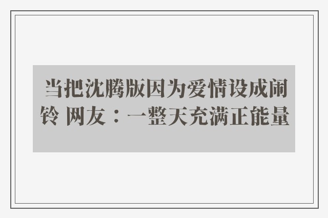 当把沈腾版因为爱情设成闹铃 网友：一整天充满正能量