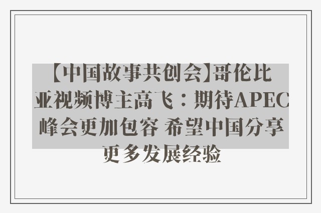 【中国故事共创会】哥伦比亚视频博主高飞：期待APEC峰会更加包容 希望中国分享更多发展经验