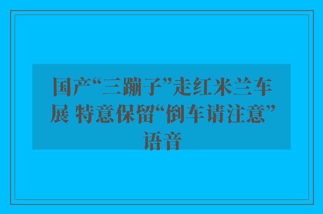 国产“三蹦子”走红米兰车展 特意保留“倒车请注意”语音