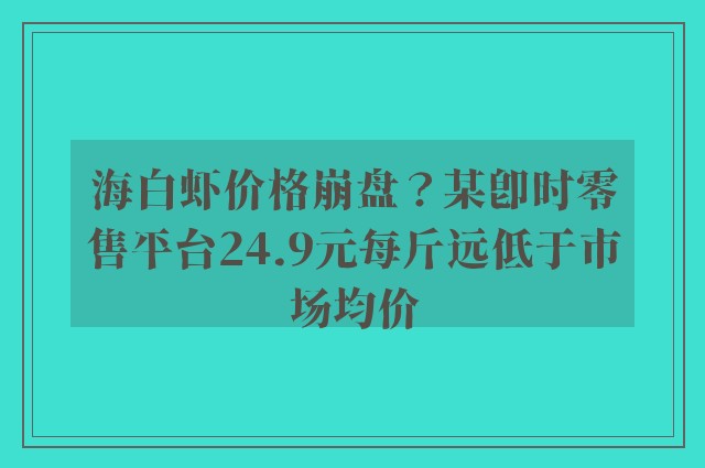 海白虾价格崩盘？某即时零售平台24.9元每斤远低于市场均价