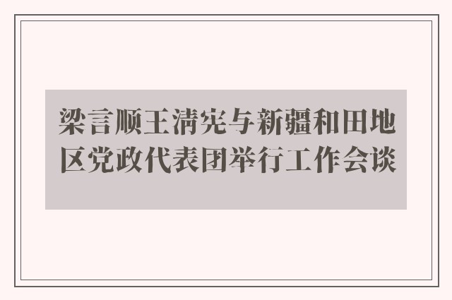 梁言顺王清宪与新疆和田地区党政代表团举行工作会谈