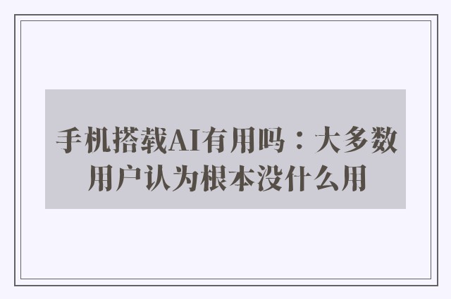 手机搭载AI有用吗：大多数用户认为根本没什么用