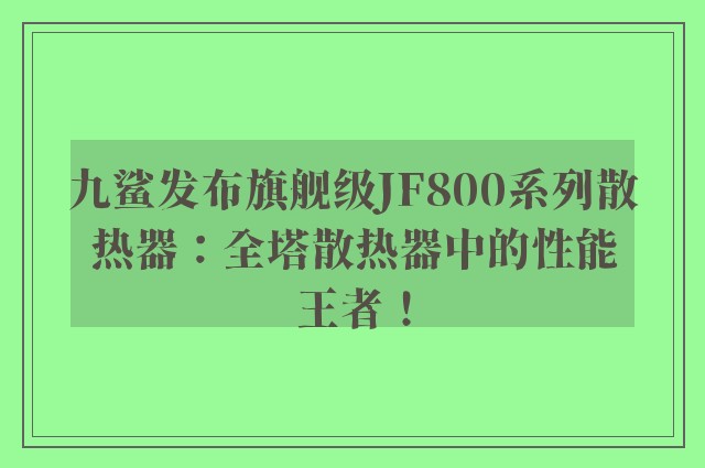 九鲨发布旗舰级JF800系列散热器：全塔散热器中的性能王者！