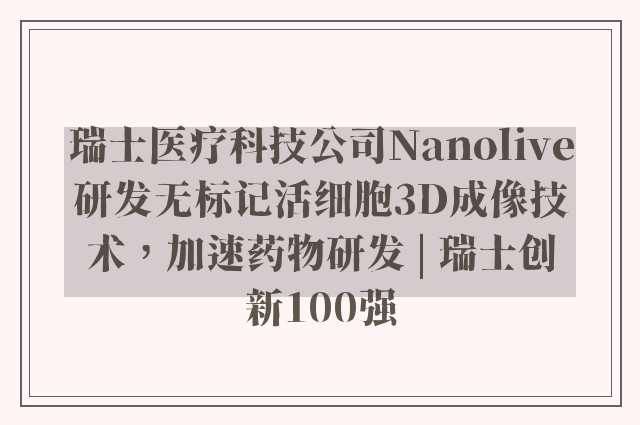 瑞士医疗科技公司Nanolive研发无标记活细胞3D成像技术，加速药物研发 | 瑞士创新100强