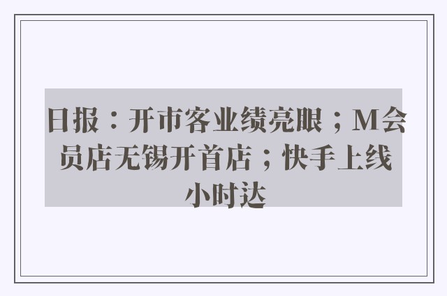 日报：开市客业绩亮眼；M会员店无锡开首店；快手上线小时达