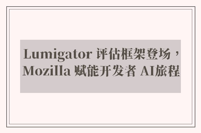 Lumigator 评估框架登场，Mozilla 赋能开发者 AI旅程