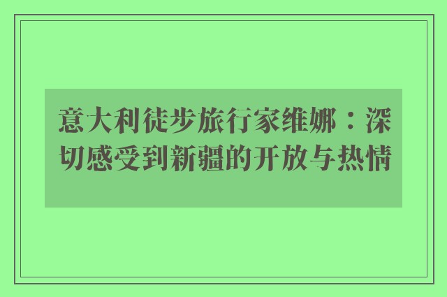 意大利徒步旅行家维娜：深切感受到新疆的开放与热情