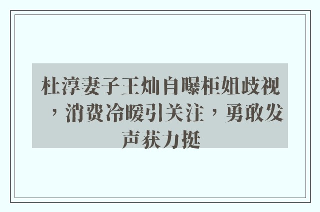 杜淳妻子王灿自曝柜姐歧视，消费冷暖引关注，勇敢发声获力挺