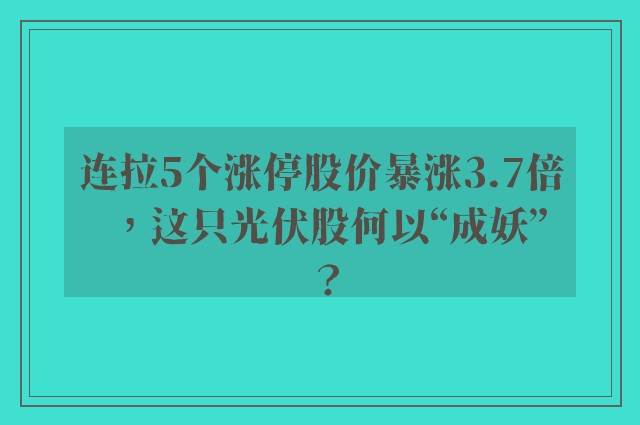 连拉5个涨停股价暴涨3.7倍，这只光伏股何以“成妖”？