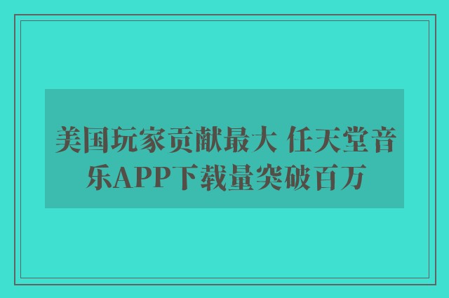 美国玩家贡献最大 任天堂音乐APP下载量突破百万