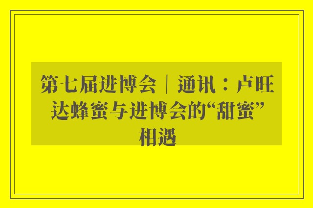 第七届进博会｜通讯：卢旺达蜂蜜与进博会的“甜蜜”相遇