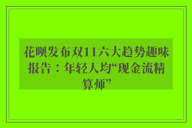 花呗发布双11六大趋势趣味报告：年轻人均“现金流精算师”